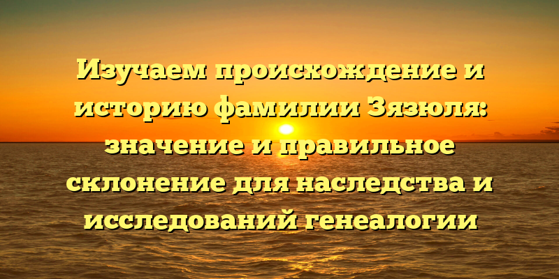 Изучаем происхождение и историю фамилии Зязюля: значение и правильное склонение для наследства и исследований генеалогии
