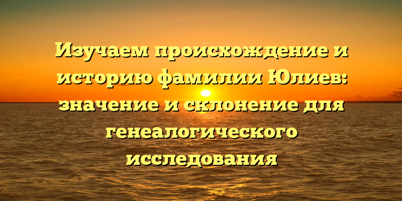 Изучаем происхождение и историю фамилии Юлиев: значение и склонение для генеалогического исследования