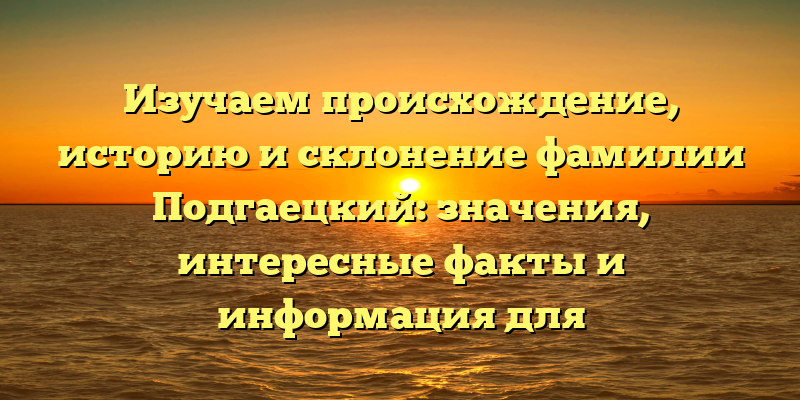 Изучаем происхождение, историю и склонение фамилии Подгаецкий: значения, интересные факты и информация для генеалогических исследований