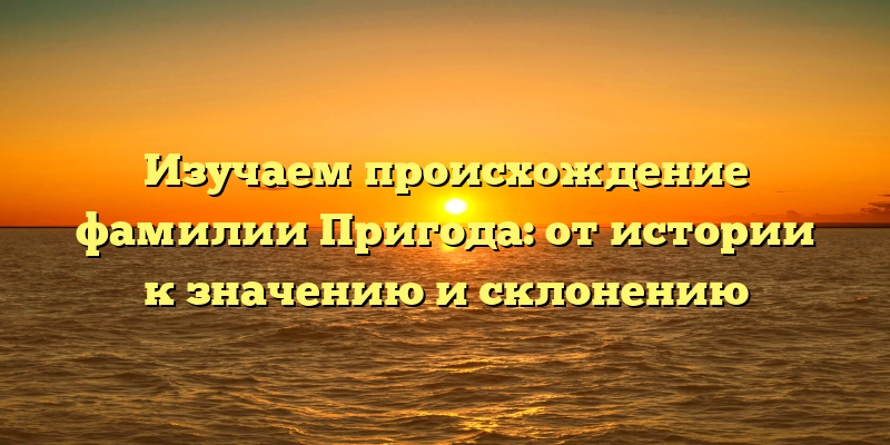 Изучаем происхождение фамилии Пригода: от истории к значению и склонению
