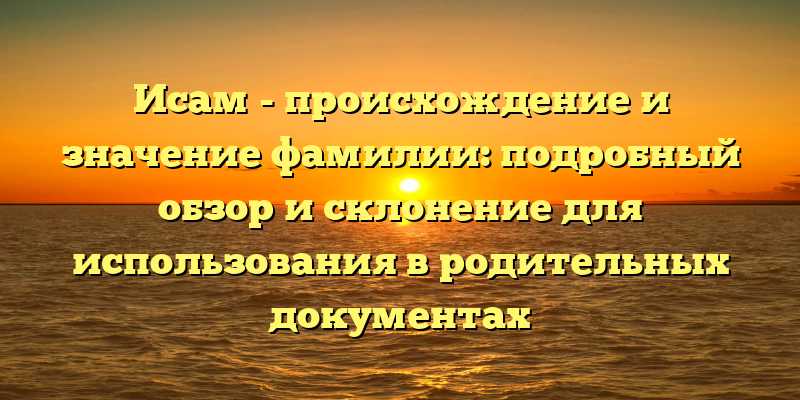 Исам - происхождение и значение фамилии: подробный обзор и склонение для использования в родительных документах