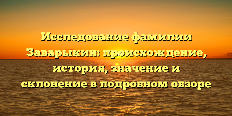 Исследование фамилии Заварыкин: происхождение, история, значение и склонение в подробном обзоре