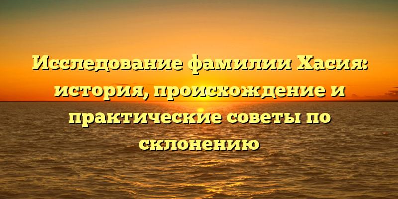 Исследование фамилии Хасия: история, происхождение и практические советы по склонению