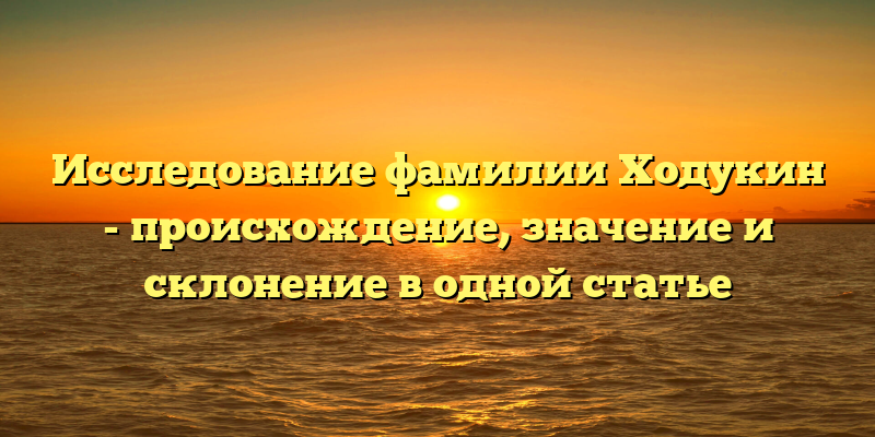 Исследование фамилии Ходукин - происхождение, значение и склонение в одной статье