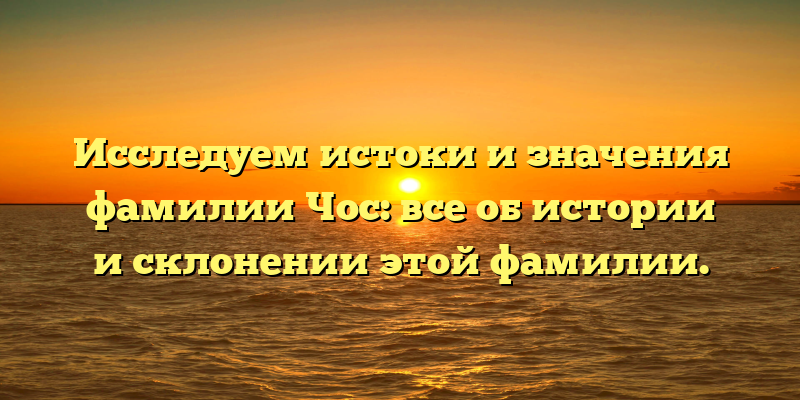 Исследуем истоки и значения фамилии Чос: все об истории и склонении этой фамилии.