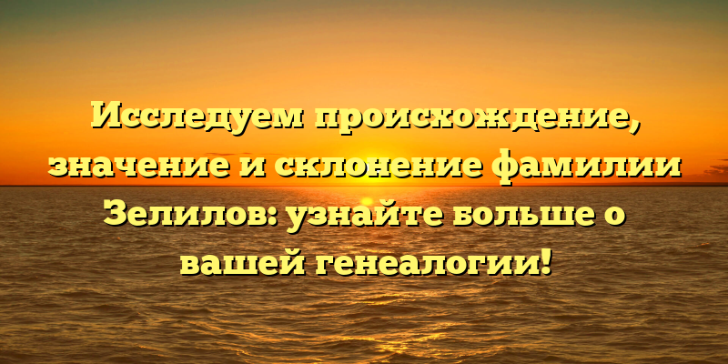 Исследуем происхождение, значение и склонение фамилии Зелилов: узнайте больше о вашей генеалогии!