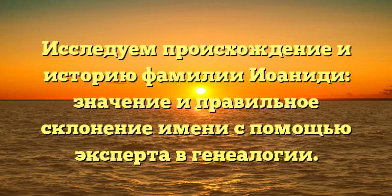 Исследуем происхождение и историю фамилии Иоаниди: значение и правильное склонение имени с помощью эксперта в генеалогии.