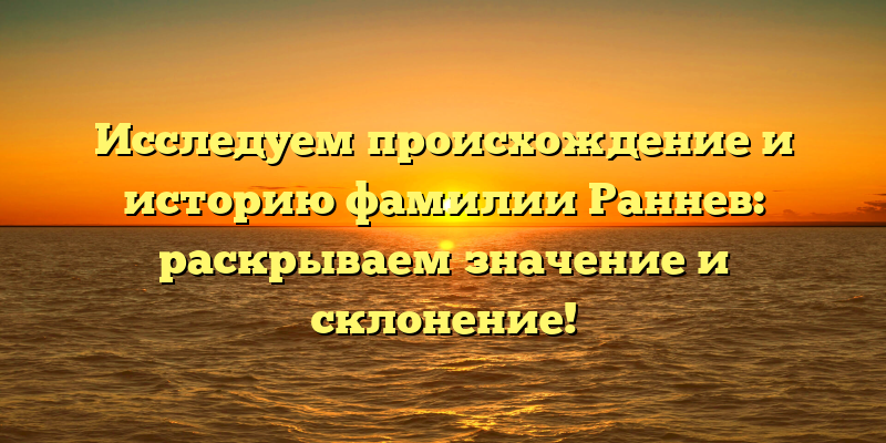 Исследуем происхождение и историю фамилии Раннев: раскрываем значение и склонение!
