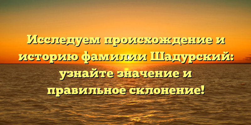 Исследуем происхождение и историю фамилии Шадурский: узнайте значение и правильное склонение!