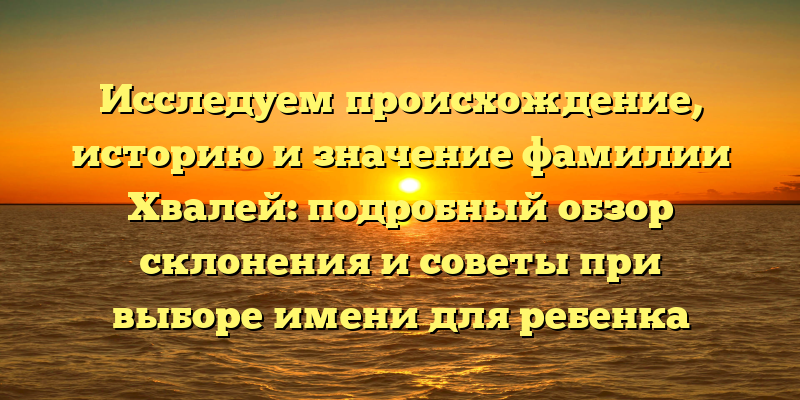 Исследуем происхождение, историю и значение фамилии Хвалей: подробный обзор склонения и советы при выборе имени для ребенка