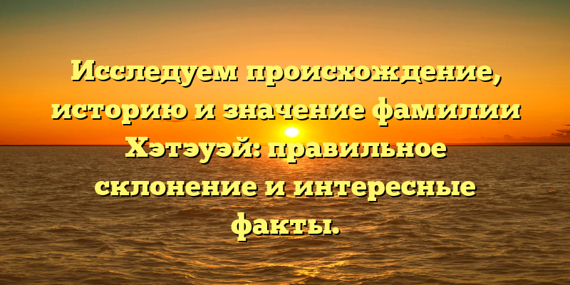 Исследуем происхождение, историю и значение фамилии Хэтэуэй: правильное склонение и интересные факты.