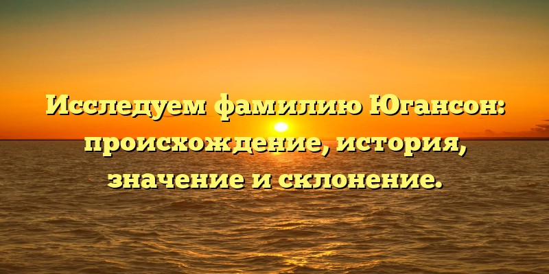 Исследуем фамилию Югансон: происхождение, история, значение и склонение.
