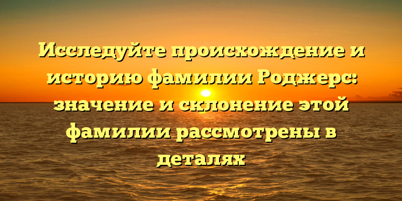 Исследуйте происхождение и историю фамилии Роджерс: значение и склонение этой фамилии рассмотрены в деталях