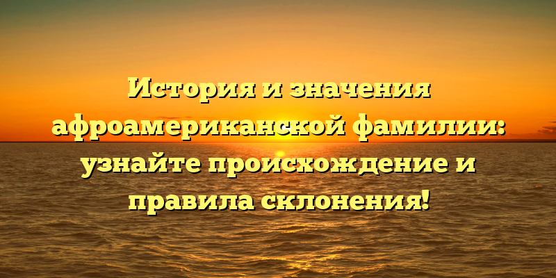 История и значения афроамериканской фамилии: узнайте происхождение и правила склонения!