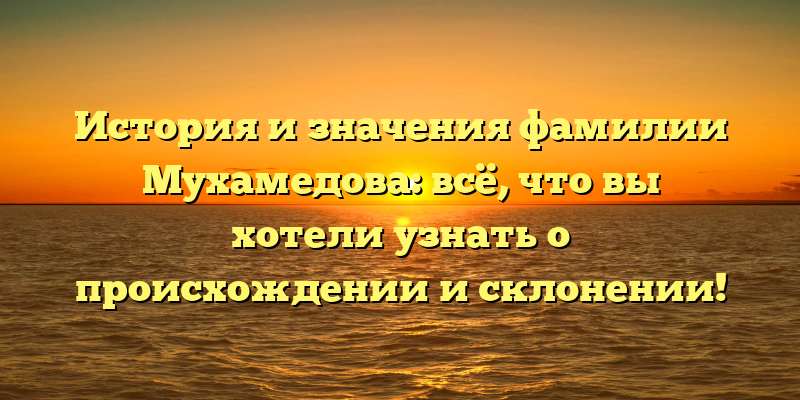 История и значения фамилии Мухамедова: всё, что вы хотели узнать о происхождении и склонении!