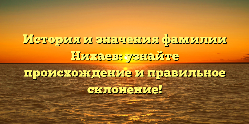 История и значения фамилии Нихаев: узнайте происхождение и правильное склонение!