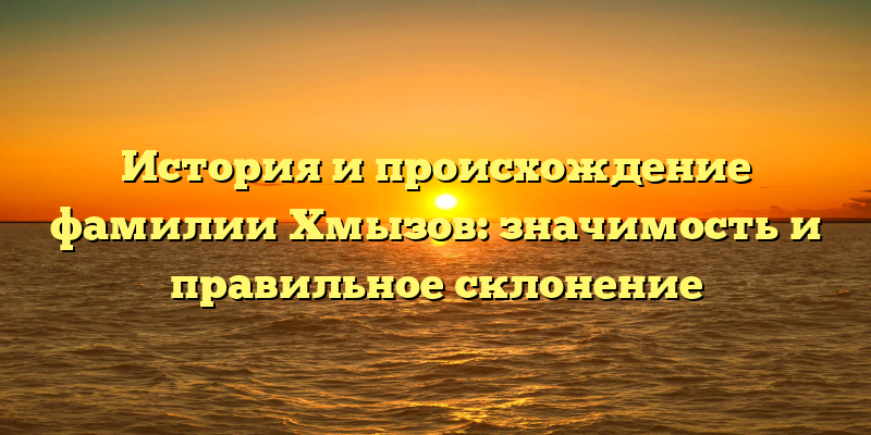 История и происхождение фамилии Хмызов: значимость и правильное склонение