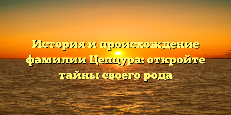 История и происхождение фамилии Цепцура: откройте тайны своего рода
