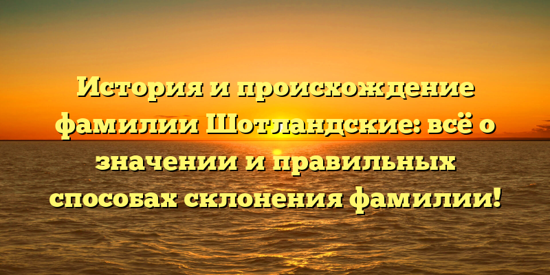 История и происхождение фамилии Шотландские: всё о значении и правильных способах склонения фамилии!