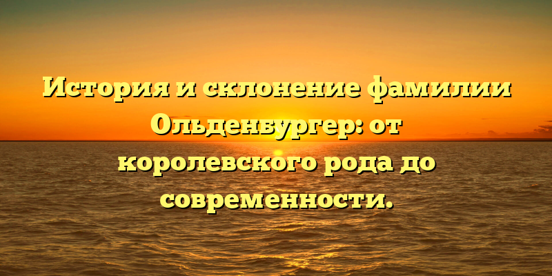 История и склонение фамилии Ольденбургер: от королевского рода до современности.