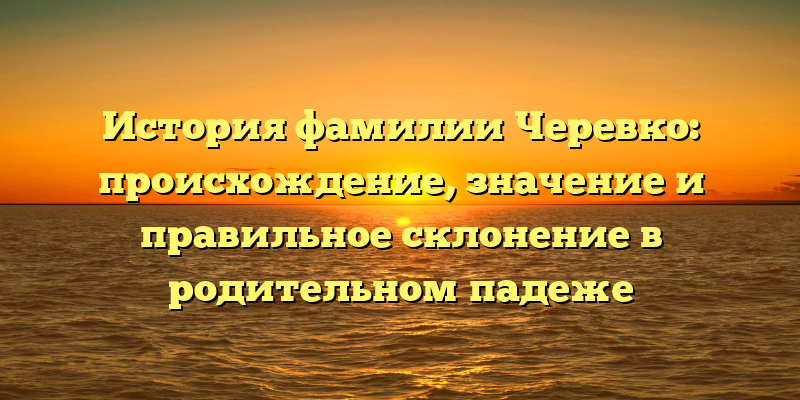 История фамилии Черевко: происхождение, значение и правильное склонение в родительном падеже