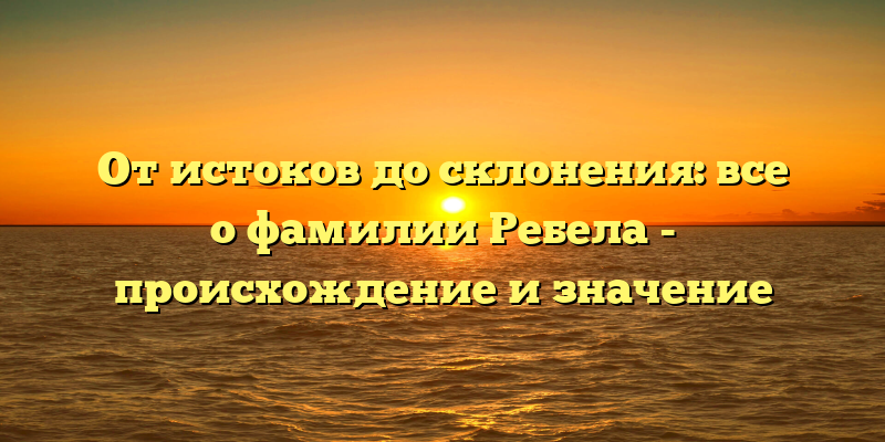 От истоков до склонения: все о фамилии Ребела - происхождение и значение