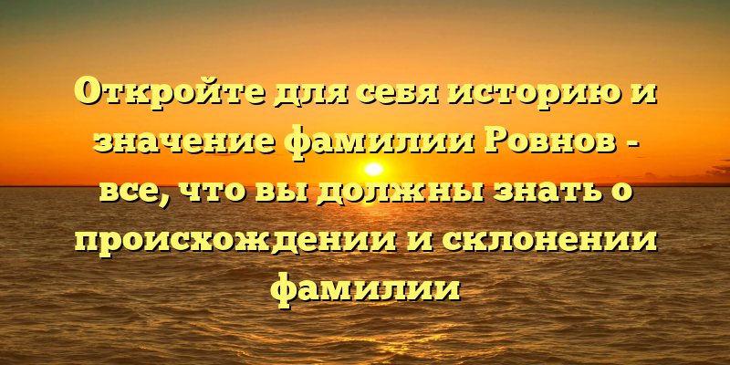 Откройте для себя историю и значение фамилии Ровнов - все, что вы должны знать о происхождении и склонении фамилии