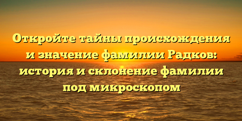 Откройте тайны происхождения и значение фамилии Радков: история и склонение фамилии под микроскопом