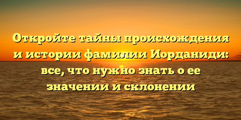 Откройте тайны происхождения и истории фамилии Иорданиди: все, что нужно знать о ее значении и склонении