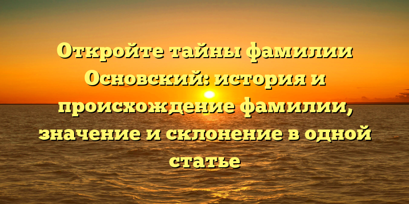Откройте тайны фамилии Основский: история и происхождение фамилии, значение и склонение в одной статье