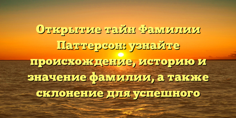 Открытие тайн Фамилии Паттерсон: узнайте происхождение, историю и значение фамилии, а также склонение для успешного поиска предков