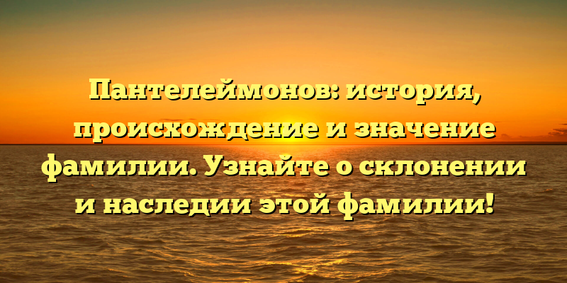 Пантелеймонов: история, происхождение и значение фамилии. Узнайте о склонении и наследии этой фамилии!