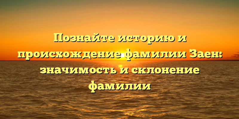 Познайте историю и происхождение фамилии Заен: значимость и склонение фамилии