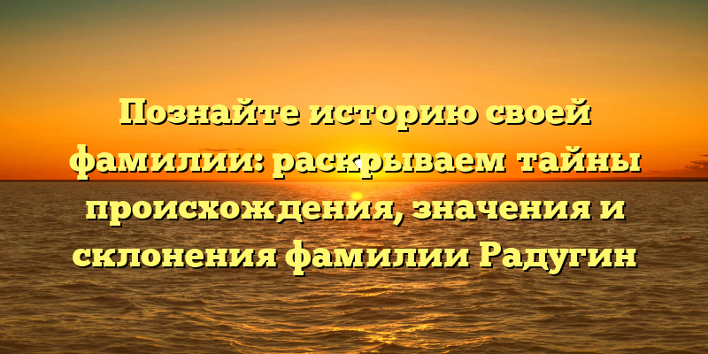 Познайте историю своей фамилии: раскрываем тайны происхождения, значения и склонения фамилии Радугин