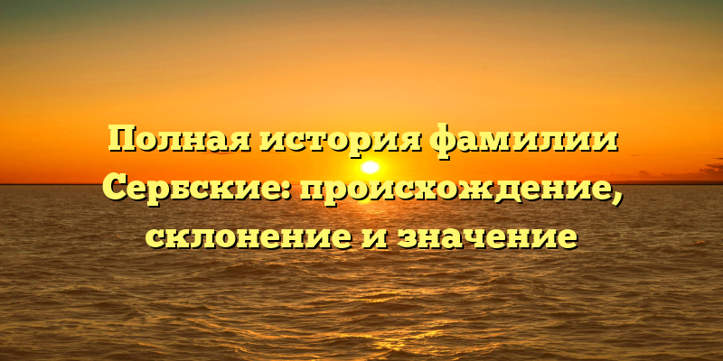 Полная история фамилии Сербские: происхождение, склонение и значение