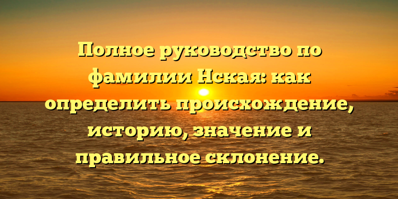 Полное руководство по фамилии Нская: как определить происхождение, историю, значение и правильное склонение.