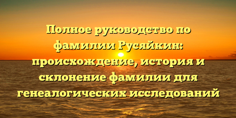 Полное руководство по фамилии Русяйкин: происхождение, история и склонение фамилии для генеалогических исследований