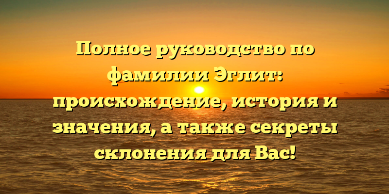 Полное руководство по фамилии Эглит: происхождение, история и значения, а также секреты склонения для Вас!