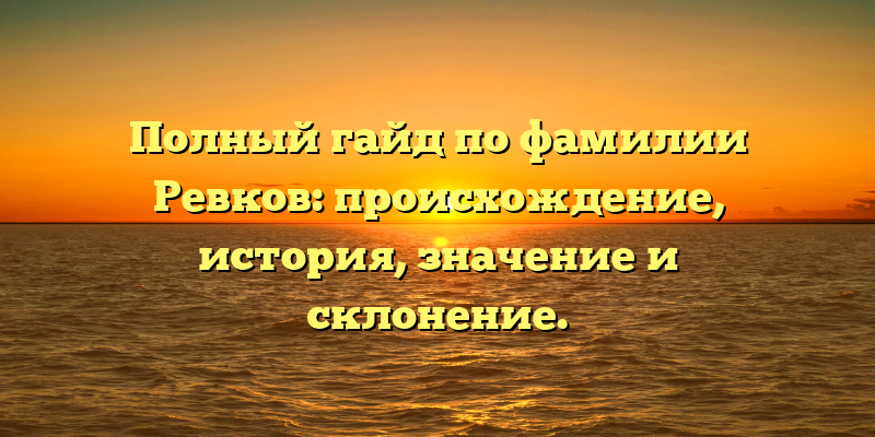 Полный гайд по фамилии Ревков: происхождение, история, значение и склонение.