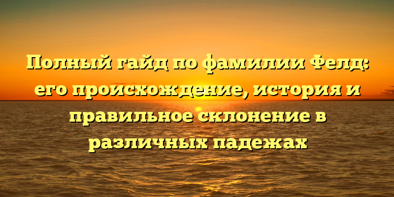 Полный гайд по фамилии Фелд: его происхождение, история и правильное склонение в различных падежах