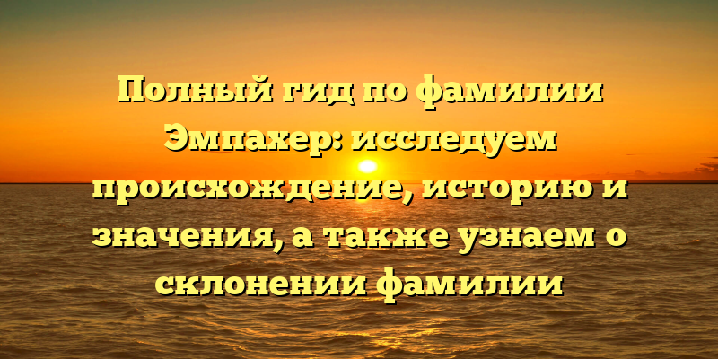 Полный гид по фамилии Эмпахер: исследуем происхождение, историю и значения, а также узнаем о склонении фамилии