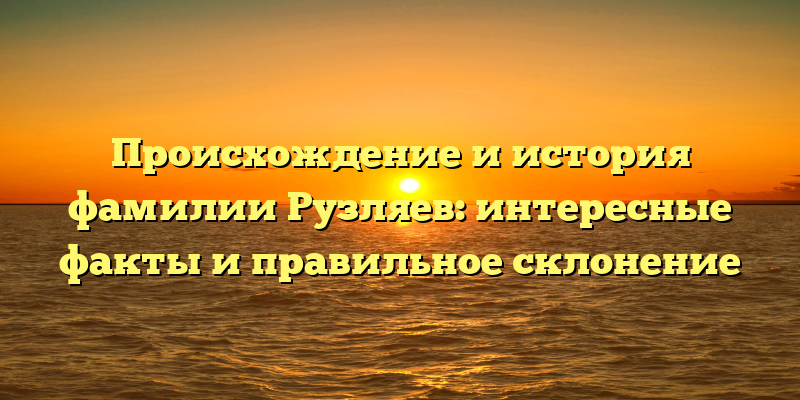 Происхождение и история фамилии Рузляев: интересные факты и правильное склонение