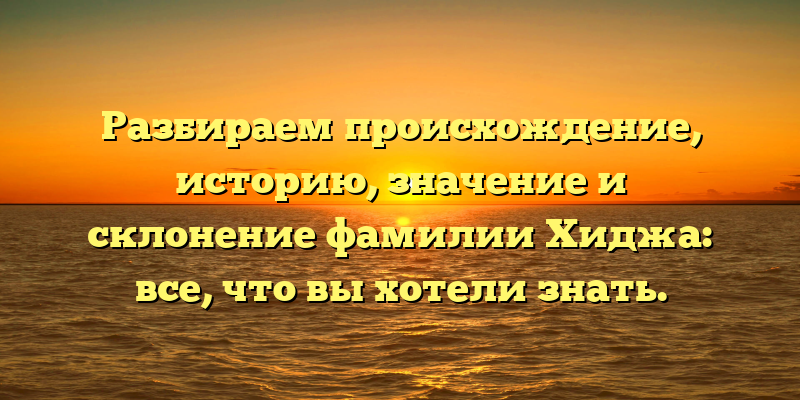 Разбираем происхождение, историю, значение и склонение фамилии Хиджа: все, что вы хотели знать.