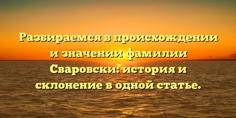 Разбираемся в происхождении и значении фамилии Сваровски: история и склонение в одной статье.