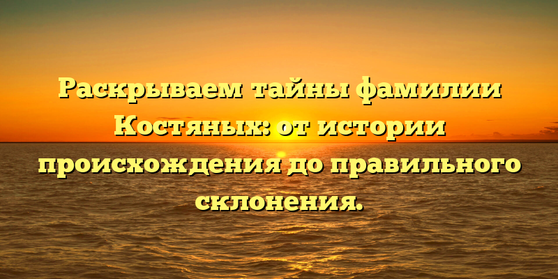 Раскрываем тайны фамилии Костяных: от истории происхождения до правильного склонения.