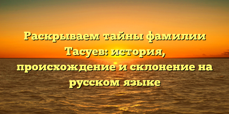 Раскрываем тайны фамилии Тасуев: история, происхождение и склонение на русском языке