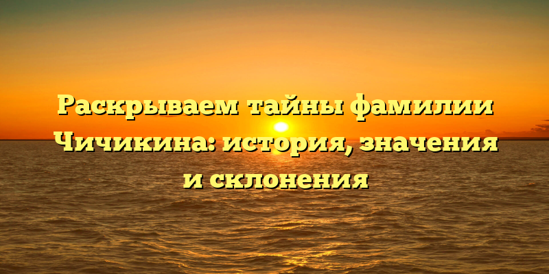 Раскрываем тайны фамилии Чичикина: история, значения и склонения