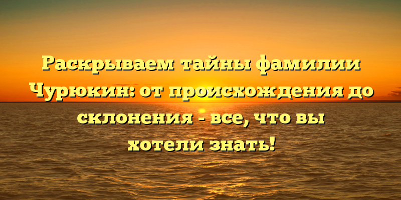 Раскрываем тайны фамилии Чурюкин: от происхождения до склонения - все, что вы хотели знать!