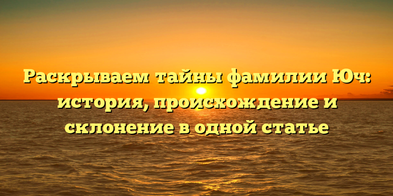 Раскрываем тайны фамилии Юч: история, происхождение и склонение в одной статье