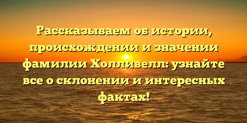 Рассказываем об истории, происхождении и значении фамилии Холливелл: узнайте все о склонении и интересных фактах!